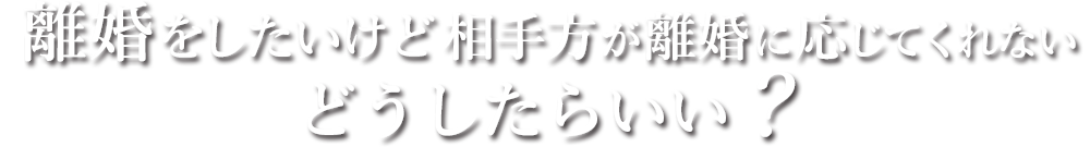 離婚をしたいけど相手方が離婚に応じてくれない、どうしたらいい？