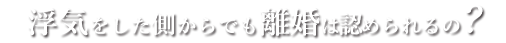 浮気をした側からでも離婚は認められるの？