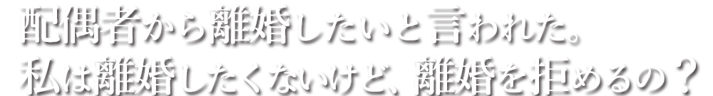 配偶者から離婚したいと言われた。私は離婚したくないけど、離婚を拒めるの？