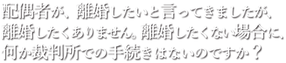 配偶者が、離婚したいと言ってきましたが、離婚したくありません。離婚したくない場合に、何か裁判所での手続きはないのですか？