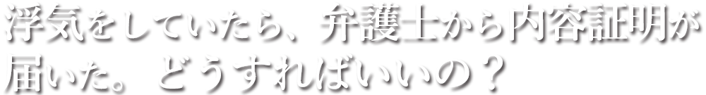 浮気をしていたら、弁護士から内容証明が届いた。どうすればいいの？