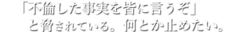 「不倫した事実を皆に言うぞ」と脅されている。何とか止めたい。