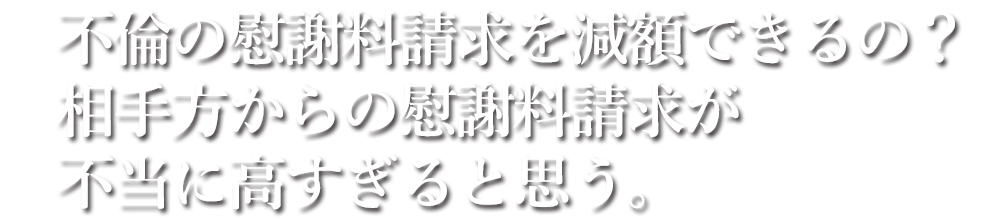 不倫の慰謝料請求を減額できるの？相手方からの慰謝料請求が不当に高すぎると思う。