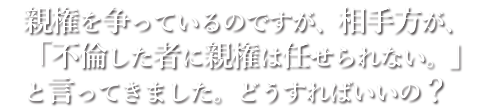 親権を争っているのですが、相手方が、「不倫した者に親権は任せられない。」と言ってきました。どうすればいいの？