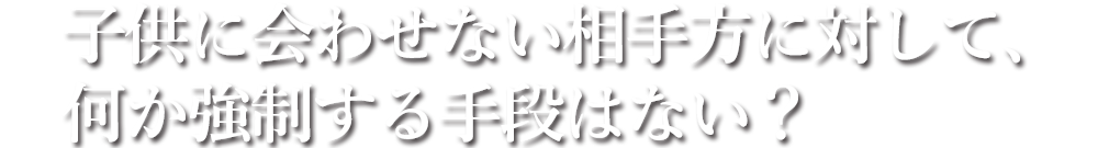 子供に会わせない相手方に対して、何か強制する手段はない？