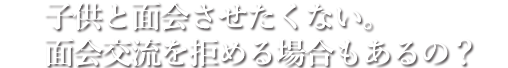 子供と面会させたくない。面会交流を拒める場合もあるの？