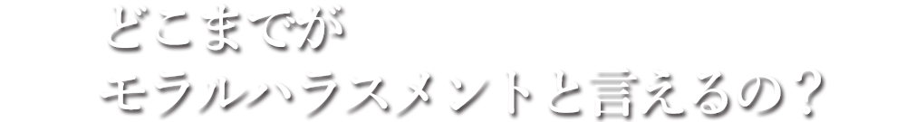 どこまでがモラルハラスメントと言えるの？