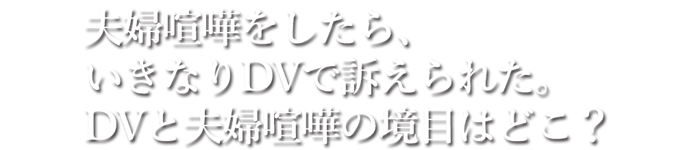 夫婦喧嘩をしたら、いきなりDVで訴えられた。DVと夫婦喧嘩の境目はどこ？