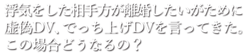 浮気をした相手方が離婚したいがために虚偽DV、でっち上げDVを言ってきた。この場合どうなるの？